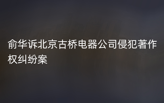 俞华诉北京古桥电器公司侵犯著作权纠纷案