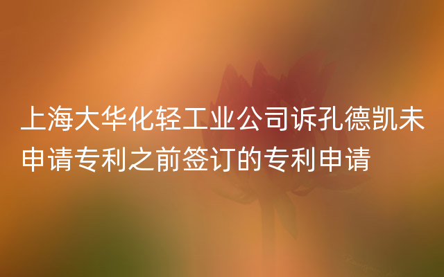 上海大华化轻工业公司诉孔德凯未申请专利之前签订的专利申请