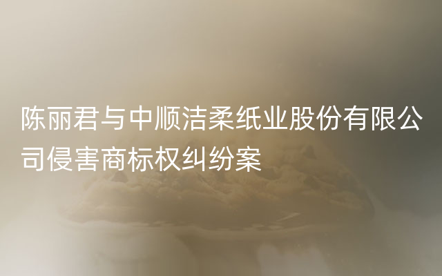 陈丽君与中顺洁柔纸业股份有限公司侵害商标权纠纷案