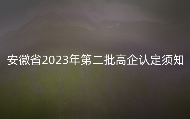 安徽省2023年第二批高企认定须知