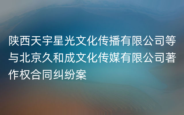 陕西天宇星光文化传播有限公司等与北京久和成文化传媒有限公司著作权合同纠纷案