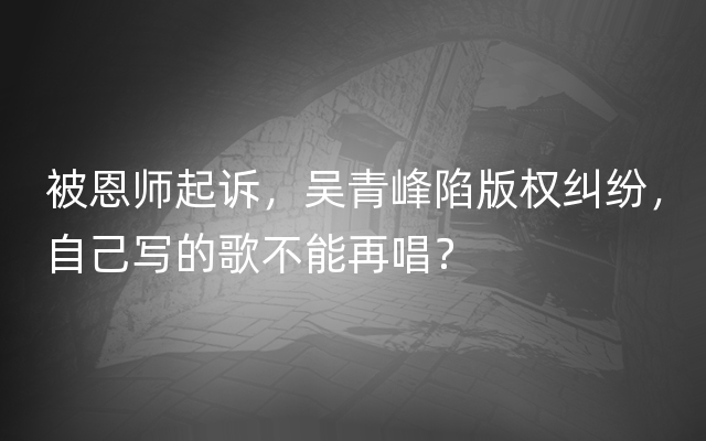 被恩师起诉，吴青峰陷版权纠纷，自己写的歌不能再唱？