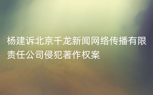 杨建诉北京千龙新闻网络传播有限责任公司侵犯著作权案