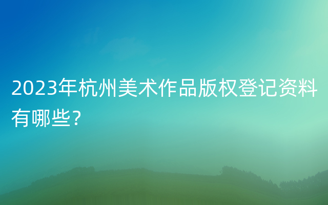 2023年杭州美术作品版权登记资料有哪些？