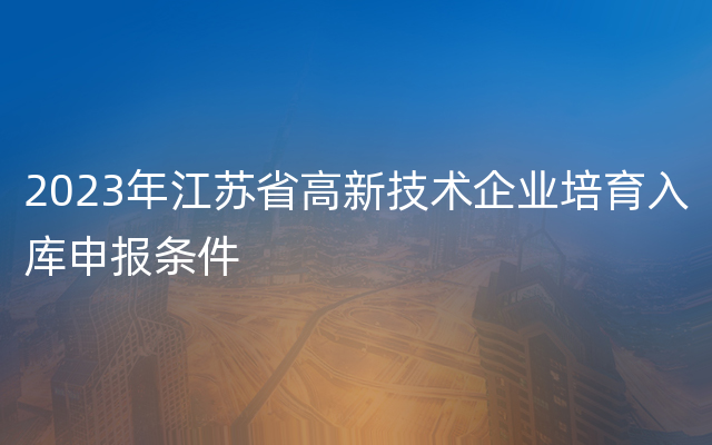 2023年江苏省高新技术企业培育入库申报条件