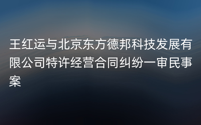 王红运与北京东方德邦科技发展有限公司特许经营合同纠纷一审民事案
