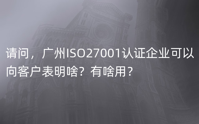 请问，广州ISO27001认证企业可以向客户表明啥？有啥用？