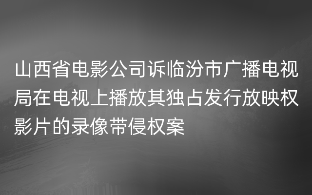 山西省电影公司诉临汾市广播电视局在电视上播放其独占发行放映权影片的录像带侵权案
