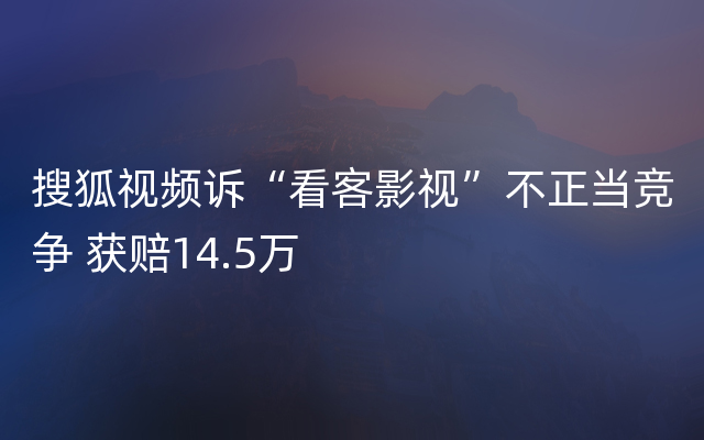 搜狐视频诉“看客影视”不正当竞争 获赔14.5万