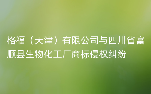 格福（天津）有限公司与四川省富顺县生物化工厂商标侵权纠纷