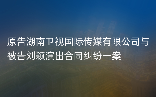 原告湖南卫视国际传媒有限公司与被告刘颖演出合同纠纷一案