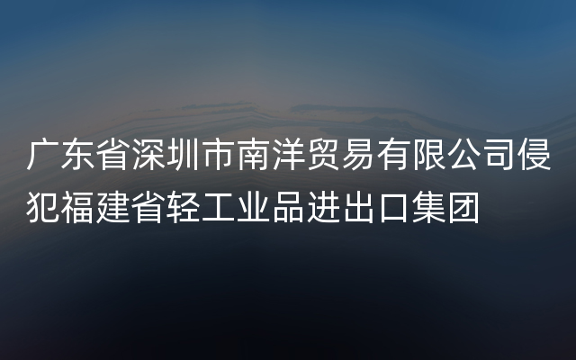 广东省深圳市南洋贸易有限公司侵犯福建省轻工业品进出口集团