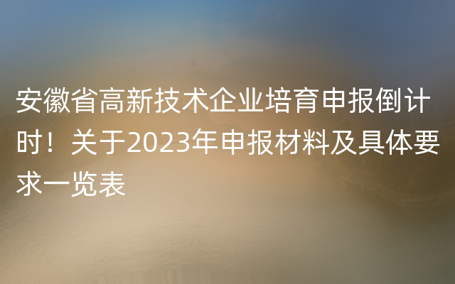 安徽省高新技术企业培育申报倒计时！关于2023年申报材料及具体要求一览表