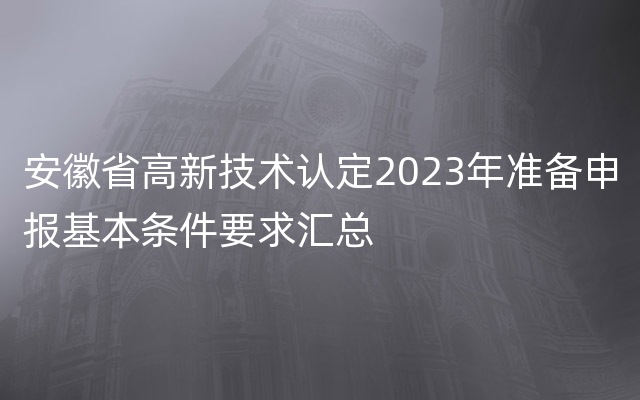 安徽省高新技术认定2023年准备申报基本条件要求汇总