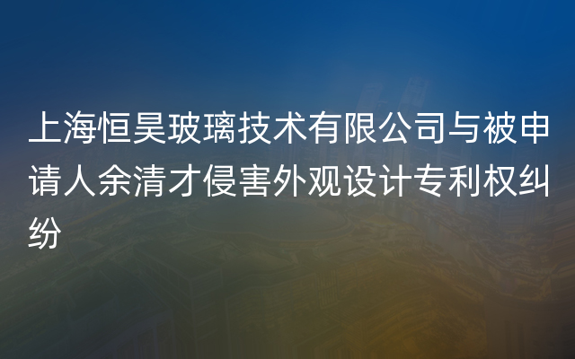 上海恒昊玻璃技术有限公司与被申请人余清才侵害外观设计专利权纠纷