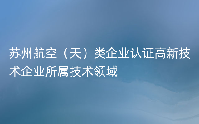 苏州航空（天）类企业认证高新技术企业所属技术领域