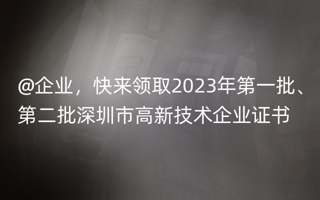 @企业，快来领取2023年第一批、第二批深圳市高新技术企业证书