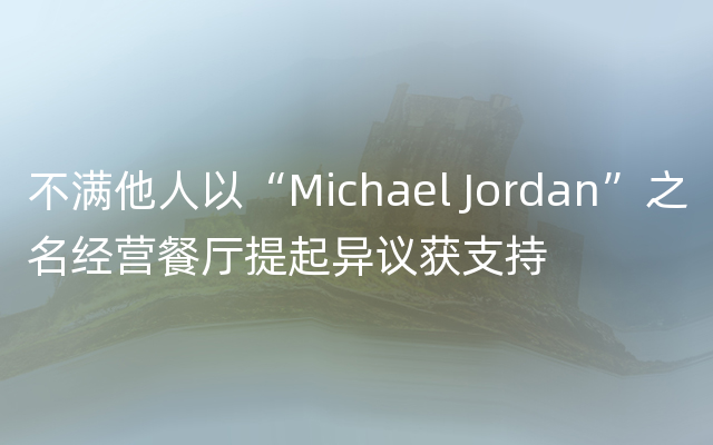 不满他人以“Michael Jordan”之名经营餐厅提起异议获支持