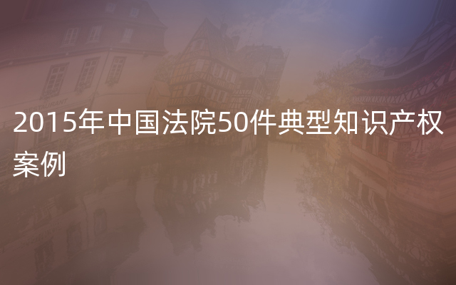 2015年中国法院50件典型知识产权案例