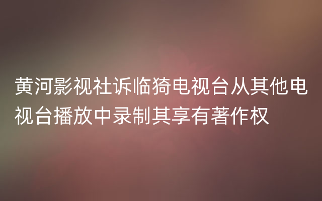黄河影视社诉临猗电视台从其他电视台播放中录制其享有著作权