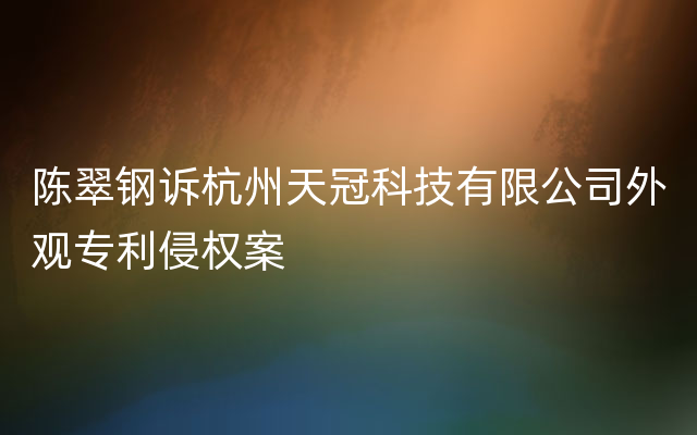 陈翠钢诉杭州天冠科技有限公司外观专利侵权案