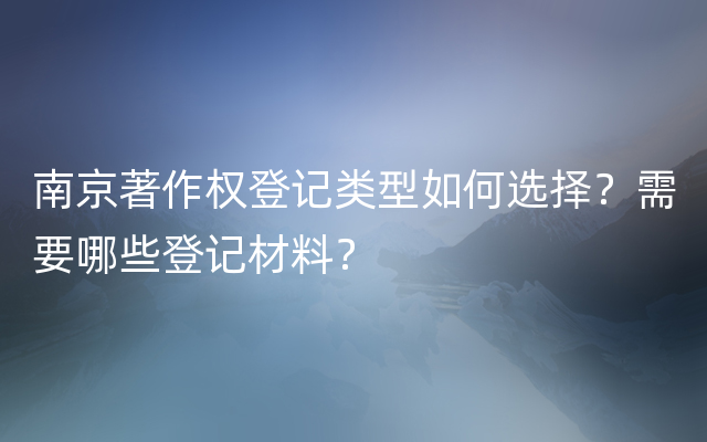南京著作权登记类型如何选择？需要哪些登记材料？