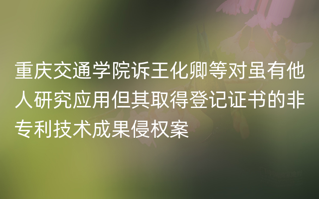 重庆交通学院诉王化卿等对虽有他人研究应用但其取得登记证书的非专利技术成果侵权案