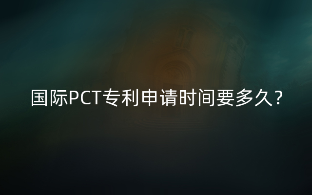 国际PCT专利申请时间要多久？