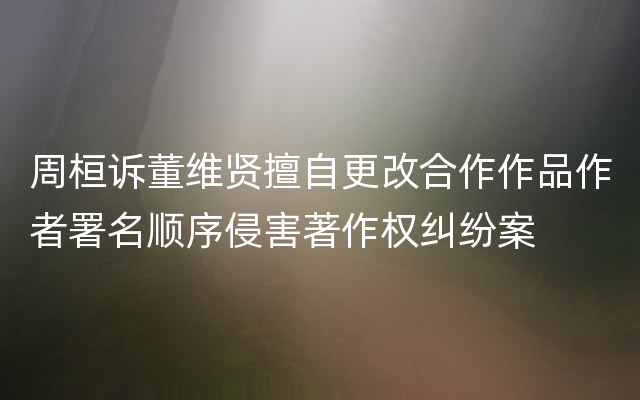 周桓诉董维贤擅自更改合作作品作者署名顺序侵害著作权纠纷案