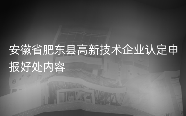 安徽省肥东县高新技术企业认定申报好处内容
