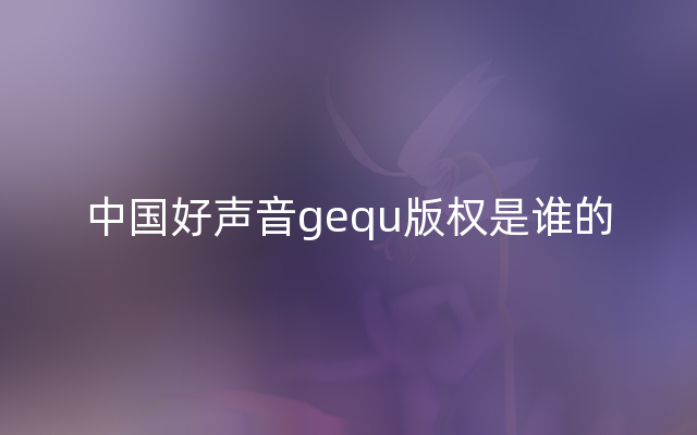 中国好声音gequ版权是谁的