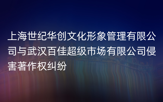 上海世纪华创文化形象管理有限公司与武汉百佳超级市场有限公司侵害著作权纠纷