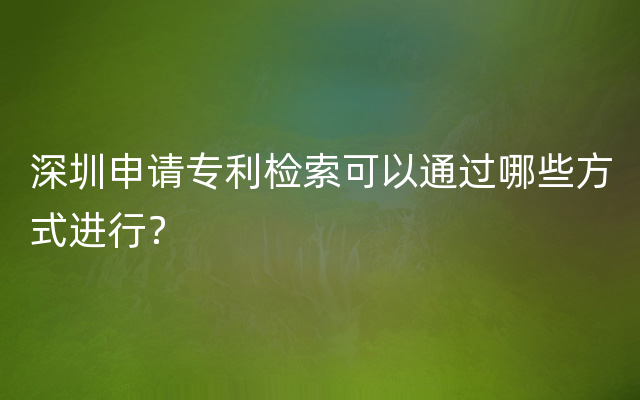 深圳申请专利检索可以通过哪些方式进行？