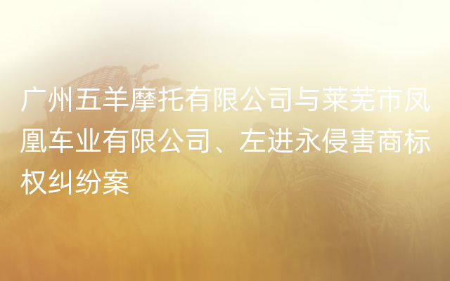 广州五羊摩托有限公司与莱芜市凤凰车业有限公司、左进永侵害商标权纠纷案