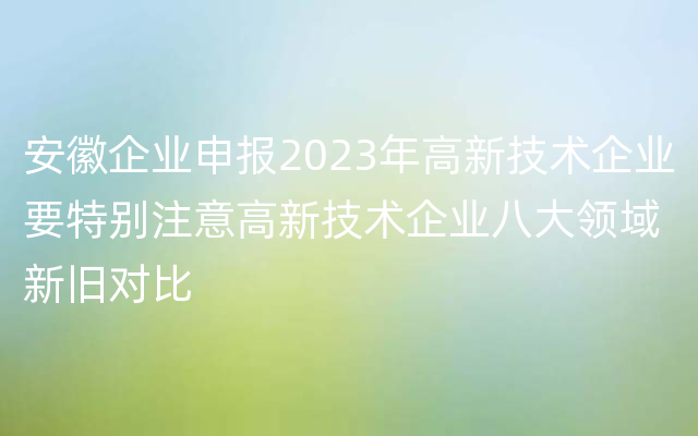 安徽企业申报2023年高新技术企业要特别注意高新技术企业八大领域新旧对比