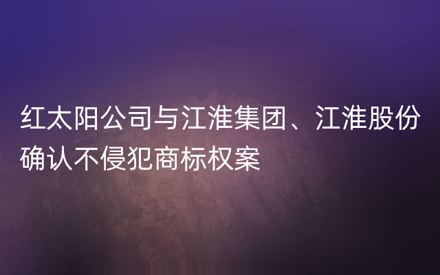 红太阳公司与江淮集团、江淮股份确认不侵犯商标权案