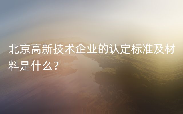 北京高新技术企业的认定标准及材料是什么？