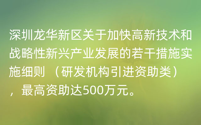 深圳龙华新区关于加快高新技术和战略性新兴产业发展的若干措施实施细则 （研发机构引进资助类），最高资助达500万元。
