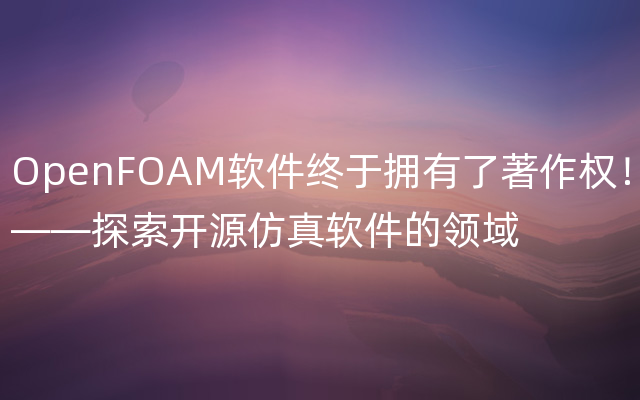 OpenFOAM软件终于拥有了著作权！——探索开源仿真软件的领域