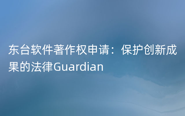 东台软件著作权申请：保护创新成果的法律Guardian