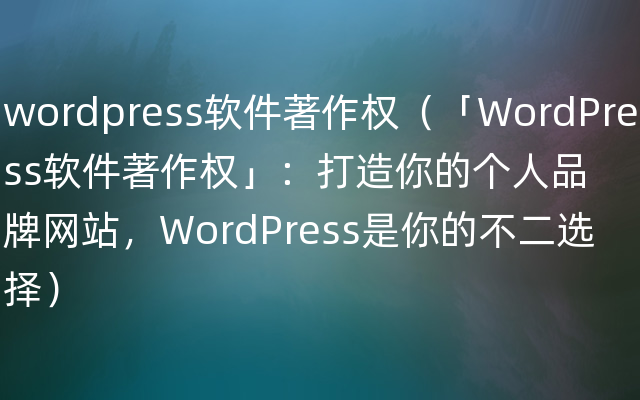 wordpress软件著作权（「WordPress软件著作权」：打造你的个人品牌网站，WordPress是你的不二选择）