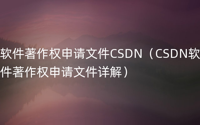软件著作权申请文件CSDN（CSDN软件著作权申请文件详解）