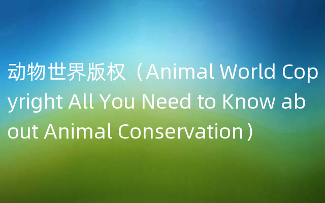 动物世界版权（Animal World Copyright All You Need to Know about Animal Conservation）