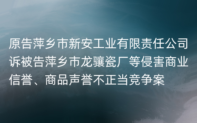 原告萍乡市新安工业有限责任公司诉被告萍乡市龙骧瓷厂等侵害商业信誉、商品声誉不正当竞争案