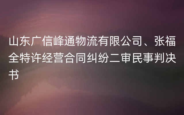 山东广信峰通物流有限公司、张福全特许经营合同纠纷二审民事判决书