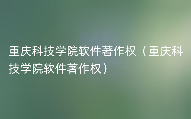 重庆科技学院软件著作权（重庆科技学院软件著作权）