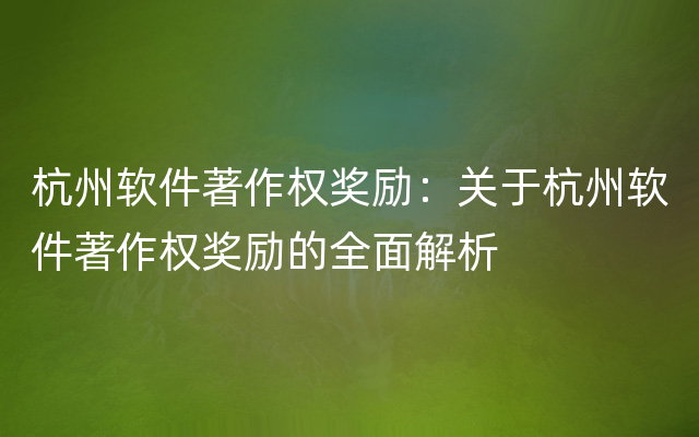 杭州软件著作权奖励：关于杭州软件著作权奖励的全面解析