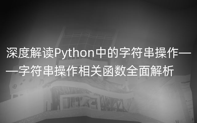 深度解读Python中的字符串操作——字符串操作相关函数全面解析