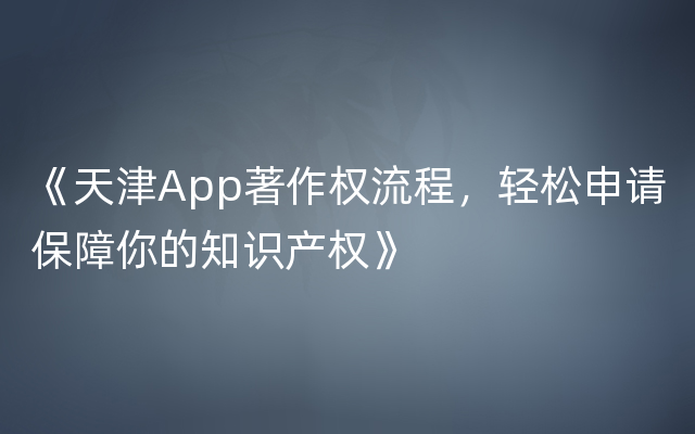 《天津App著作权流程，轻松申请保障你的知识产权》
