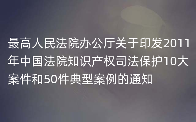 最高人民法院办公厅关于印发2011年中国法院知识产权司法保护10大案件和50件典型案例的通知